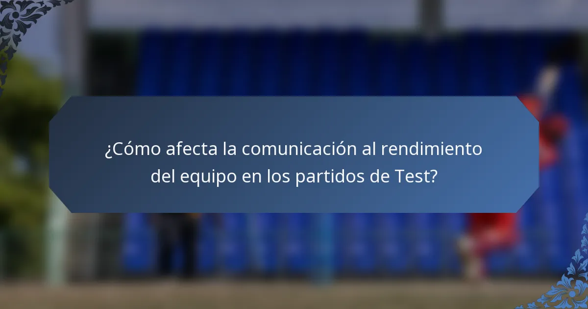 ¿Cómo afecta la comunicación al rendimiento del equipo en los partidos de Test?