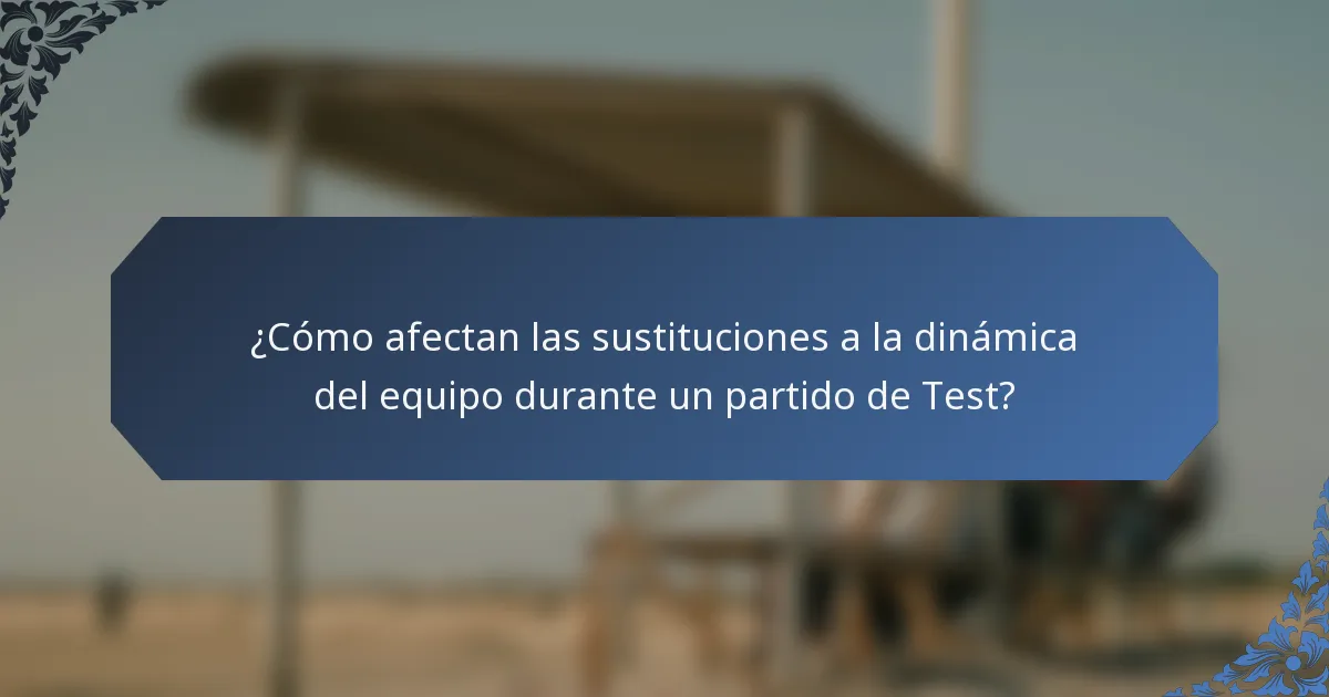¿Cómo afectan las sustituciones a la dinámica del equipo durante un partido de Test?