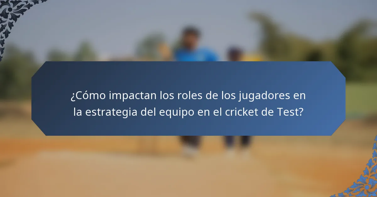 ¿Cómo impactan los roles de los jugadores en la estrategia del equipo en el cricket de Test?