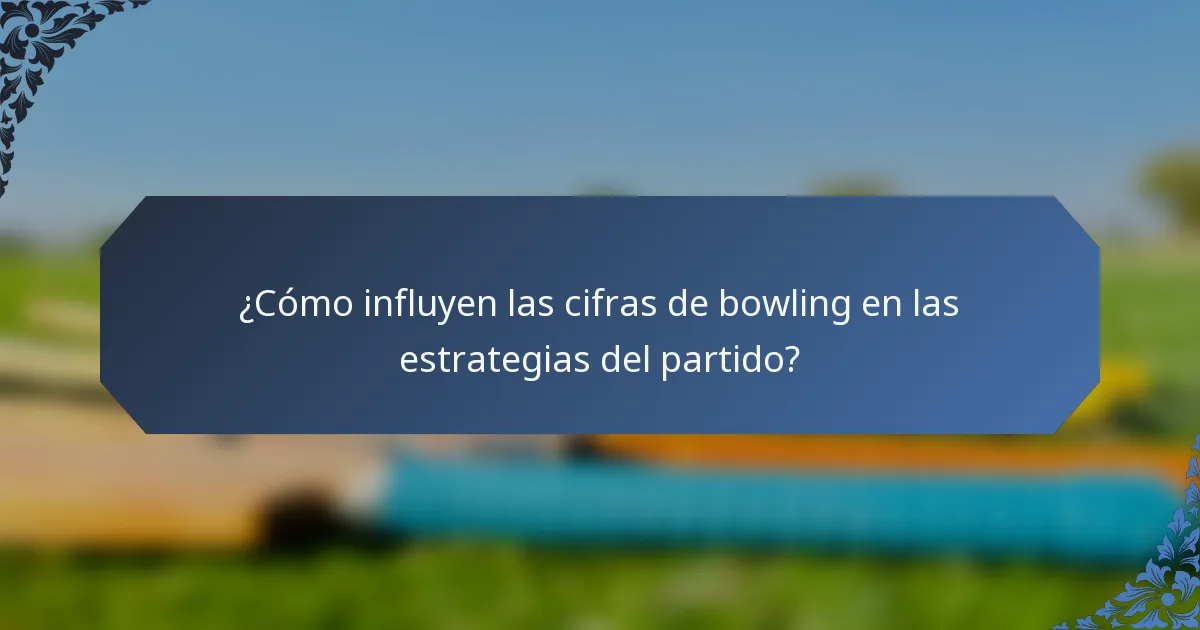 ¿Cómo influyen las cifras de bowling en las estrategias del partido?