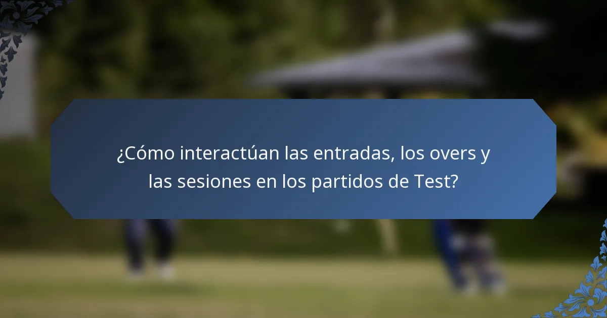 ¿Cómo interactúan las entradas, los overs y las sesiones en los partidos de Test?
