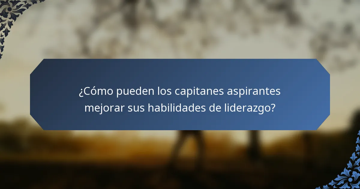 ¿Cómo pueden los capitanes aspirantes mejorar sus habilidades de liderazgo?