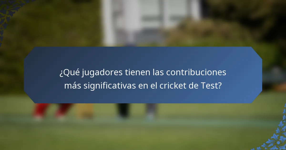 ¿Qué jugadores tienen las contribuciones más significativas en el cricket de Test?