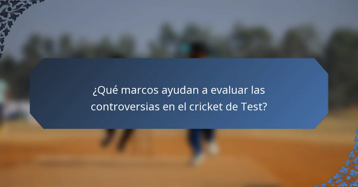 ¿Qué marcos ayudan a evaluar las controversias en el cricket de Test?